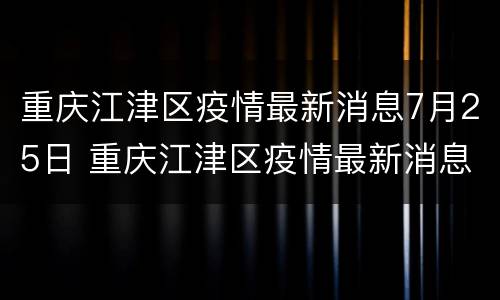 重庆江津区疫情最新消息7月25日 重庆江津区疫情最新消息7月25日是什么