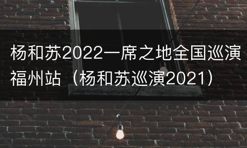 杨和苏2022一席之地全国巡演福州站（杨和苏巡演2021）