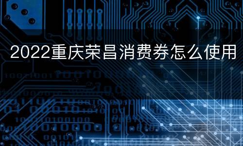 2022重庆荣昌消费券怎么使用