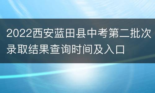 2022西安蓝田县中考第二批次录取结果查询时间及入口