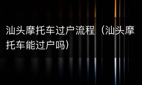 汕头摩托车过户流程（汕头摩托车能过户吗）