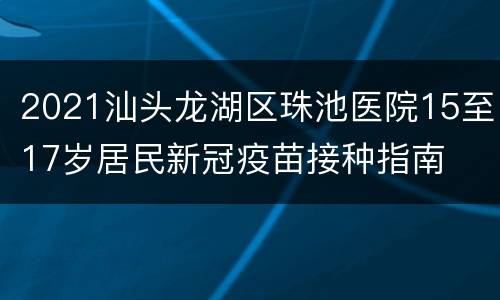 2021汕头龙湖区珠池医院15至17岁居民新冠疫苗接种指南