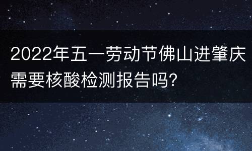 2022年五一劳动节佛山进肇庆需要核酸检测报告吗？
