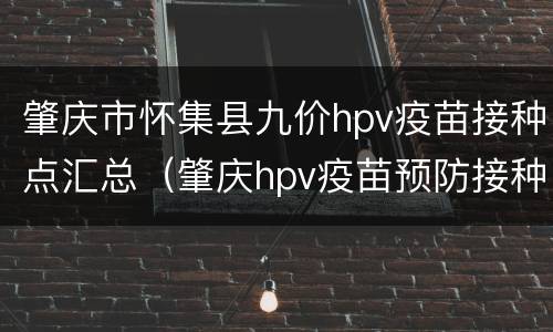 肇庆市怀集县九价hpv疫苗接种点汇总（肇庆hpv疫苗预防接种点）