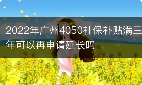 2022年广州4050社保补贴满三年可以再申请延长吗