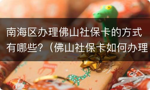 南海区办理佛山社保卡的方式有哪些?（佛山社保卡如何办理）