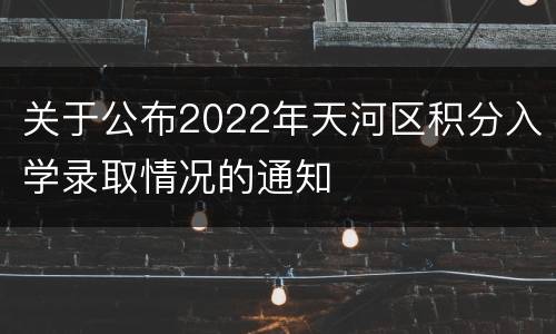 关于公布2022年天河区积分入学录取情况的通知