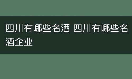 四川有哪些名酒 四川有哪些名酒企业
