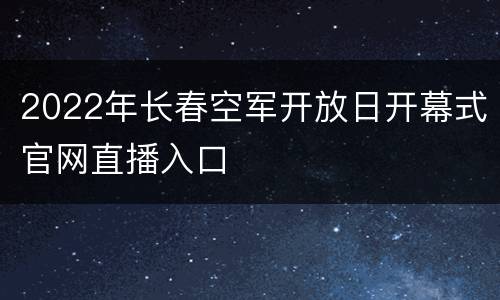 2022年长春空军开放日开幕式官网直播入口