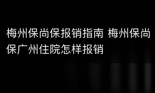 梅州保尚保报销指南 梅州保尚保广州住院怎样报销