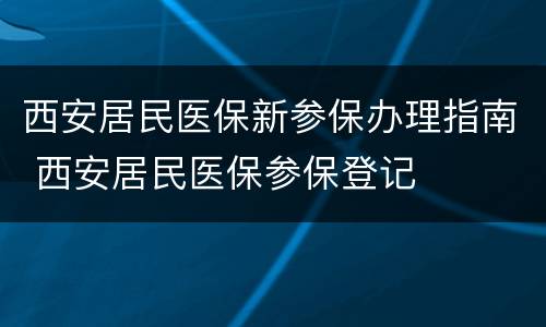 西安居民医保新参保办理指南 西安居民医保参保登记