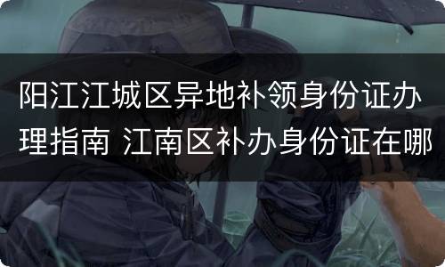 阳江江城区异地补领身份证办理指南 江南区补办身份证在哪