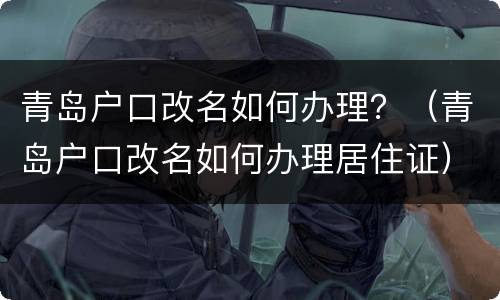 青岛户口改名如何办理？（青岛户口改名如何办理居住证）
