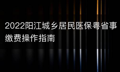 2022阳江城乡居民医保粤省事缴费操作指南