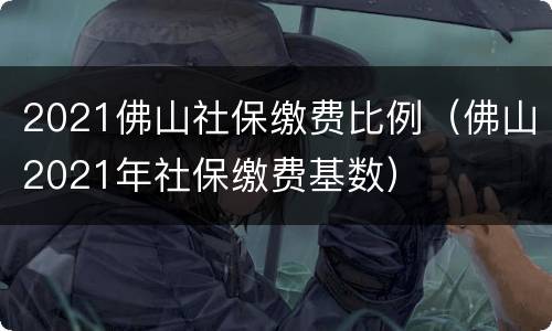 2021佛山社保缴费比例（佛山2021年社保缴费基数）
