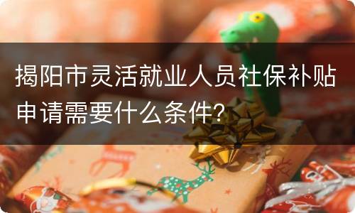 揭阳市灵活就业人员社保补贴申请需要什么条件？
