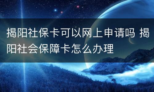 揭阳社保卡可以网上申请吗 揭阳社会保障卡怎么办理