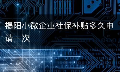 揭阳小微企业社保补贴多久申请一次