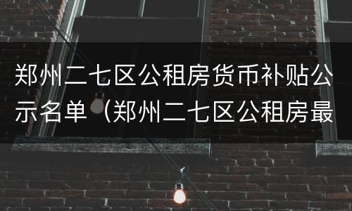 郑州二七区公租房货币补贴公示名单（郑州二七区公租房最新房源）