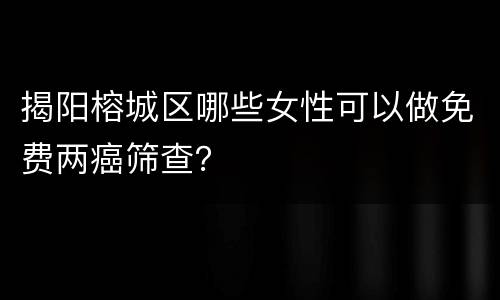 揭阳榕城区哪些女性可以做免费两癌筛查？