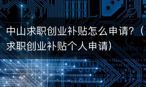 中山求职创业补贴怎么申请?（求职创业补贴个人申请）