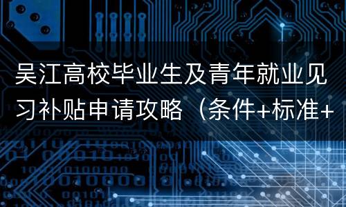 吴江高校毕业生及青年就业见习补贴申请攻略（条件+标准+受理单位）
