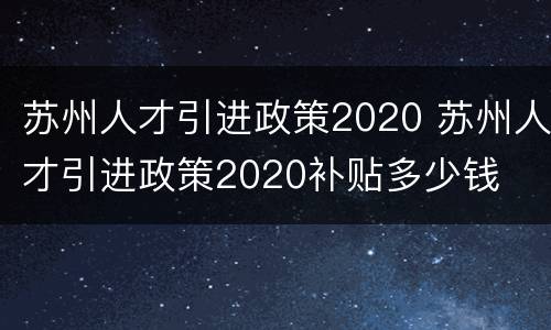 苏州人才引进政策2020 苏州人才引进政策2020补贴多少钱