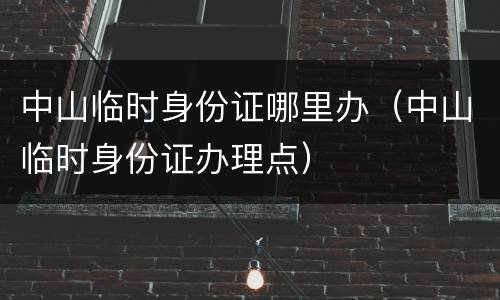 中山临时身份证哪里办（中山临时身份证办理点）