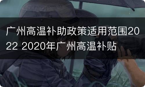 广州高温补助政策适用范围2022 2020年广州高温补贴