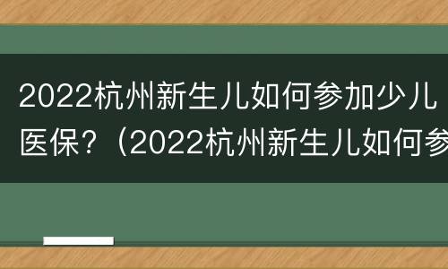 2022杭州新生儿如何参加少儿医保?（2022杭州新生儿如何参加少儿医保报销）