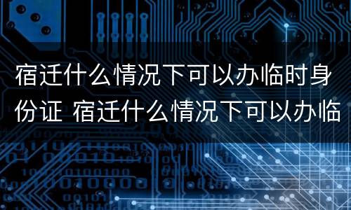 宿迁什么情况下可以办临时身份证 宿迁什么情况下可以办临时身份证呢