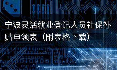 宁波灵活就业登记人员社保补贴申领表（附表格下载）
