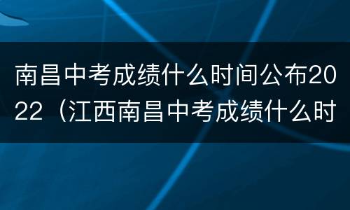 南昌中考成绩什么时间公布2022（江西南昌中考成绩什么时间公布2022）