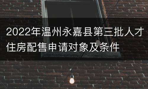 2022年温州永嘉县第三批人才住房配售申请对象及条件