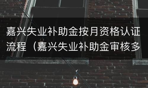 嘉兴失业补助金按月资格认证流程（嘉兴失业补助金审核多久）