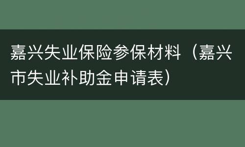 嘉兴失业保险参保材料（嘉兴市失业补助金申请表）