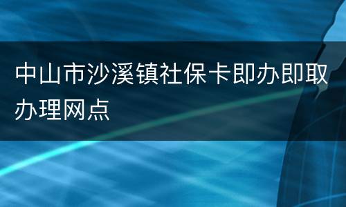 中山市沙溪镇社保卡即办即取办理网点