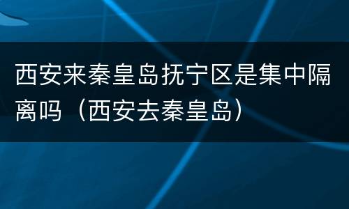 西安来秦皇岛抚宁区是集中隔离吗（西安去秦皇岛）