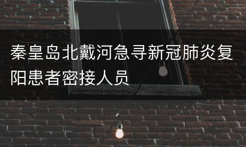 秦皇岛北戴河急寻新冠肺炎复阳患者密接人员