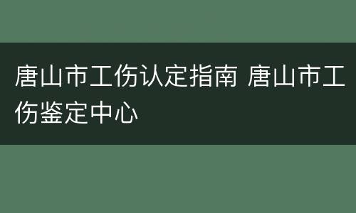 唐山市工伤认定指南 唐山市工伤鉴定中心