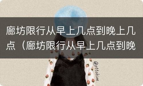 廊坊限行从早上几点到晚上几点（廊坊限行从早上几点到晚上几点解除）