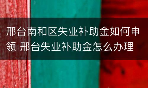 邢台南和区失业补助金如何申领 邢台失业补助金怎么办理