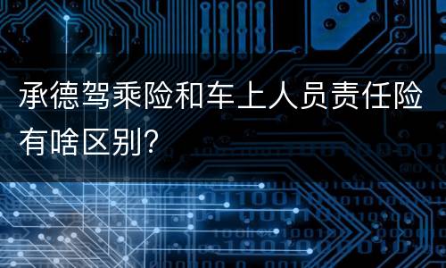 承德驾乘险和车上人员责任险有啥区别?