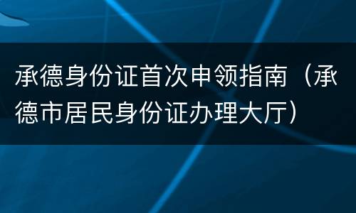 承德身份证首次申领指南（承德市居民身份证办理大厅）