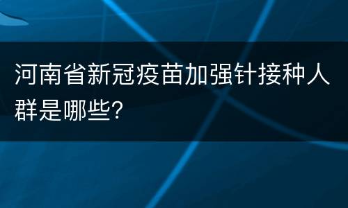 河南省新冠疫苗加强针接种人群是哪些？