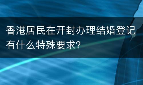 香港居民在开封办理结婚登记有什么特殊要求？