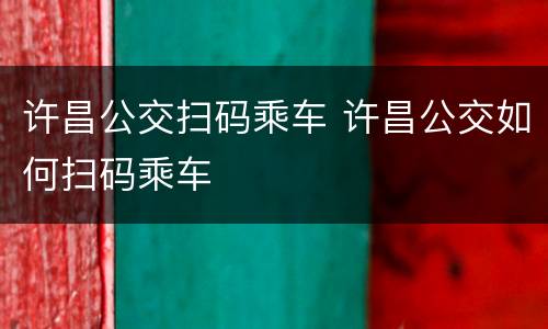 许昌公交扫码乘车 许昌公交如何扫码乘车