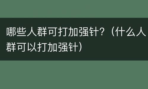 哪些人群可打加强针?（什么人群可以打加强针）