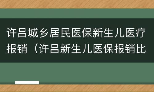 许昌城乡居民医保新生儿医疗报销（许昌新生儿医保报销比例）