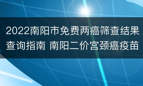 2022南阳市免费两癌筛查结果查询指南 南阳二价宫颈癌疫苗接种点